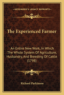 The Experienced Farmer: An Entire New Work, in Which the Whole System of Agriculture, Husbandry, and Breeding of Cattle (1798)