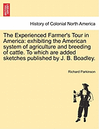 The Experienced Farmer's Tour in America: Exhibiting the American System of Agriculture and Breeding of Cattle. to Which Are Added Sketches Published by J. B. Boadley.