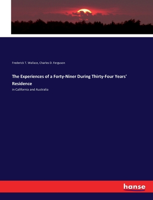 The Experiences of a Forty-Niner During Thirty-Four Years' Residence: in California and Australia - Wallace, Frederick T, and Ferguson, Charles D