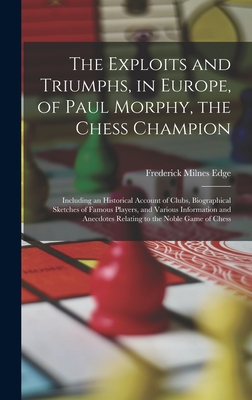 The Exploits and Triumphs, in Europe, of Paul Morphy, the Chess Champion: Including an Historical Account of Clubs, Biographical Sketches of Famous Players, and Various Information and Anecdotes Relating to the Noble Game of Chess - Edge, Frederick Milnes