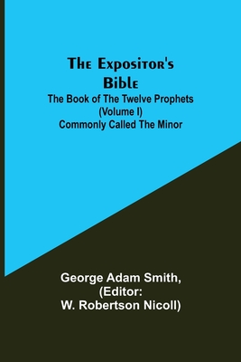 The Expositor's Bible: The Book of the Twelve Prophets (Volume I) Commonly Called the Minor - Adam Smith, George, and Robertson Nicoll), W (Editor)