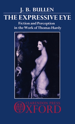 The Expressive Eye: Fiction and Perception in the Work of Thomas Hardy - Bullen, J B