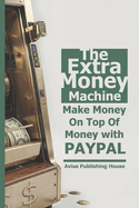 The Extra Money Machine: Make Money On Top Of Money with PAYPAL