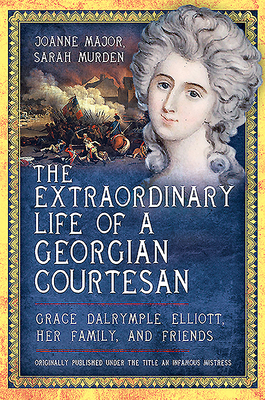The Extraordinary Life of a Georgian Courtesan: Grace Dalrymple Elliott, her family, and friends - Murden, Sarah, and Major, Joanne