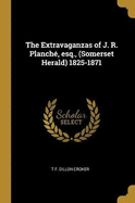 The Extravaganzas of J. R. Planch?, Esq., (Somerset Herald) 1825-1871