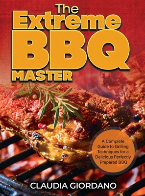 The Extreme BBQ Master: A Complete Guide to Grilling Techniques for a Delicious Perfectly Prepared BBQ - Giordano, Claudia