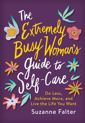 The Extremely Busy Woman's Guide to Self-Care: Do Less, Achieve More, and Live the Life You Want - Falter, Suzanne