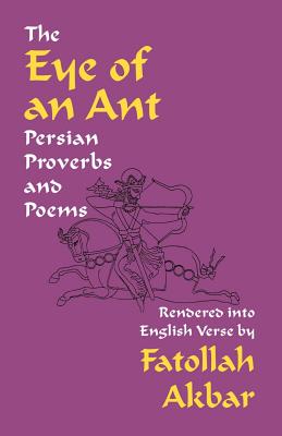 The Eye of an Ant: Persian Proverbs & Poems Rendered Into English Verse - Akbar, Fatollah