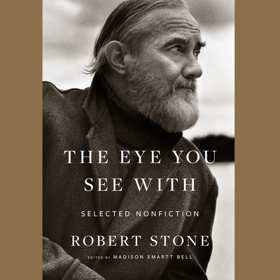 The Eye You See with Lib/E: Selected Nonfiction - Bell, Madison Smartt (Editor), and Stone, Robert, and Fass, Robert (Read by)