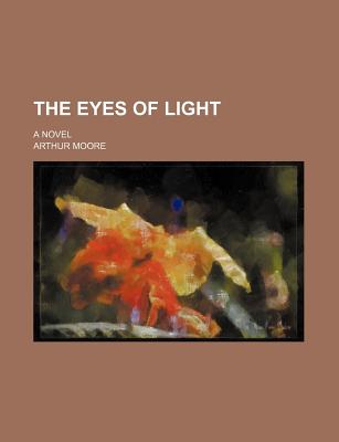 The Eyes of Light; A Novel - Moore, Arthur