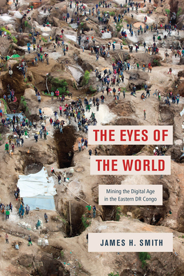 The Eyes of the World: Mining the Digital Age in the Eastern Dr Congo - Smith, James H
