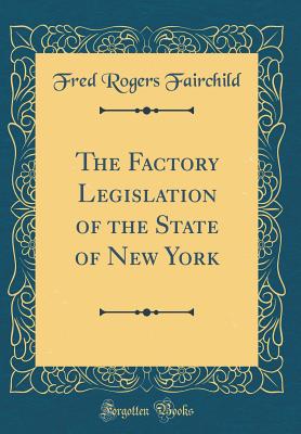 The Factory Legislation of the State of New York (Classic Reprint) - Fairchild, Fred Rogers