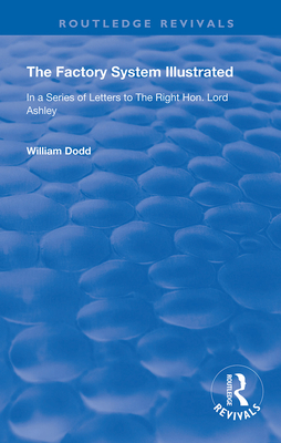 The Factory System Illustrated: In a series of letters to the Right Hon. Lord Ashley ... Together with a Narrative of the Experience and Sufferings of William Dodd, a Factory cripple, written by himself - Dodd, William