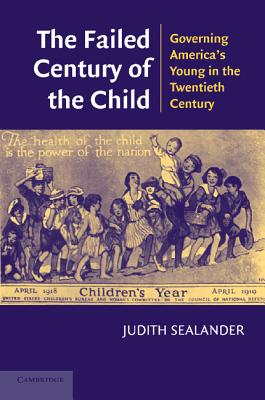 The Failed Century of the Child: Governing America's Young in the Twentieth Century - Sealander, Judith, Professor