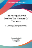 The Fair Quaker Of Deal Or The Humors Of The Navy: A Comedy; George Barnwell: A Tragedy; The Clandestine Marriage: A Comedy (1791)
