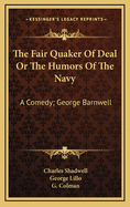 The Fair Quaker of Deal or the Humors of the Navy: A Comedy; George Barnwell: A Tragedy; The Clandestine Marriage: A Comedy (1791)