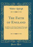 The Faith of England: An Address to the Union Society of University College, London; Delivered March 22, 1917 (Classic Reprint)