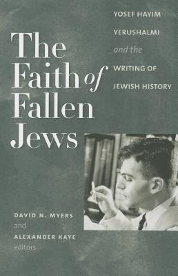 The Faith of Fallen Jews: Yosef Hayim Yerushalmi and the Writing of Jewish History - Myers, David N (Editor), and Kaye, Alexander (Editor)