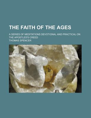 The Faith of the Ages: A Series of Meditations Devotional and Practical on the Apostles's Creed - Spencer, Thomas