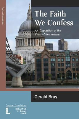 The Faith We Confess: An Exposition of the Thirty-Nine Articles - Bray, Gerald L