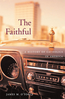 The Faithful: A History of Catholics in America - O'Toole, James M
