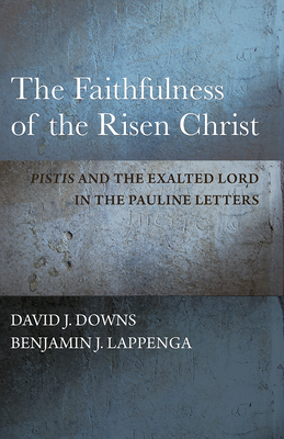 The Faithfulness of the Risen Christ: Pistis and the Exalted Lord in the Pauline Letters - Downs, David J, and Lappenga, Benjamin J