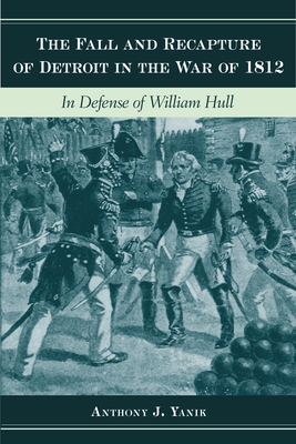 The Fall and Recapture of Detroit in the War of 1812: In Defense of William Hull - Yanik, Anthony J