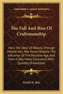 The Fall And Rise Of Craftsmanship: How The Ideal Of Beauty, Through Handicrafts, Was Saved Despite The Influence Of The Machine Age, And How It Was Made Consistent With Quantity Production