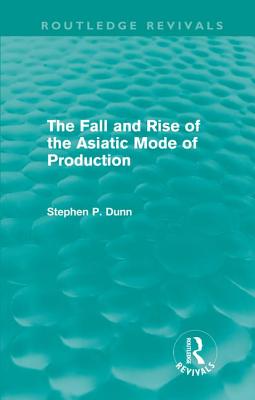 The Fall and Rise of the Asiatic Mode of Production (Routledge Revivals) - Dunn, Stephen P