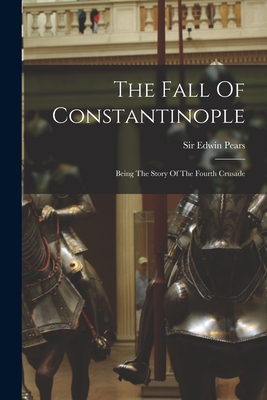 The Fall Of Constantinople: Being The Story Of The Fourth Crusade - Pears, Edwin, Sir (Creator)