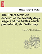 The Fall of Metz. An account of the seventy days' siege and the battles which preceded it, etc. With map - Robinson, George T F G H S