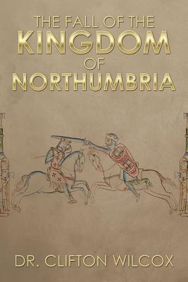 The Fall of the Kingdom of Northumbria - Wilcox, Clifton, Dr.