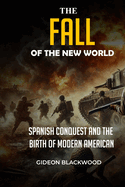 The Fall of the New World: Spanish Conquest and the Birth of Modern America