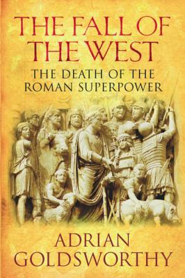 The Fall Of The West: The Death Of The Roman Superpower - Goldsworthy, Adrian, and Dr Adrian Goldsworthy Ltd