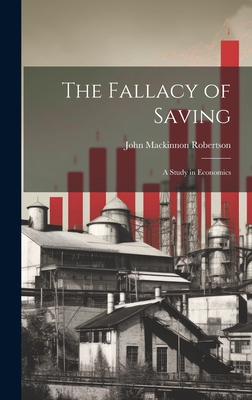 The Fallacy of Saving: A Study in Economics - Robertson, John MacKinnon