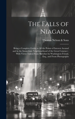 The Falls of Niagara: Being a Complete Guide to All the Points of Interest Around and in the Immediate Neighbourhood of the Great Cataract: With Views Taken From Sketches by Washington Friend, Esq., and From Photographs - Nelson & Sons, Thomas