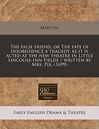 The False Friend, or the Fate of Disobedience a Tragedy, as It Is Acted at the New Theatre in Little Lincolns-Inn-Fields / Written by Mrs. Pix. (1699) - Pix, Mary