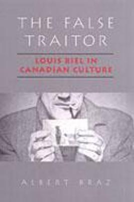 The False Traitor: Louis Riel in Canadian Culture - Braz, Albert