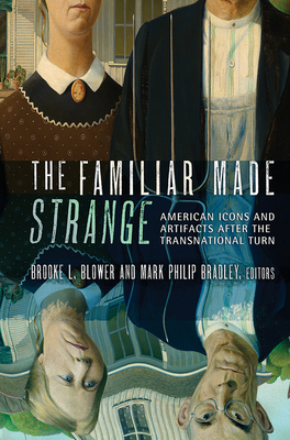 The Familiar Made Strange: American Icons and Artifacts After the Transnational Turn - Blower, Brooke L (Editor), and Bradley, Mark Philip (Editor)