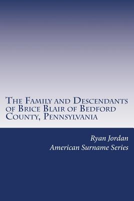 The Family and Descendants of Brice Blair of Bedford County, Pennsylvania - Jordan, Ryan P