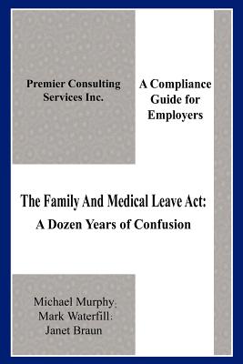 The Family And Medical Leave Act: A Dozen Years of Confusion: A Compliance Guide for Employers - Murphy, Michael, Frcp, and Waterfill, Mark, and Braun, Janet