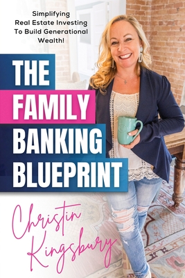 The Family Banking Blueprint: Simplifying Real Estate Investing to Build Generational Wealth - Kingsbury, Christin, and Kinney, Ben (Foreword by), and Chader, Steve (Afterword by)