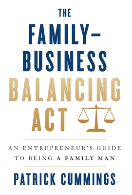 The Family-Business Balancing Act: An Entrepreneur's Guide to Being a Family Man - Cummings, Patrick