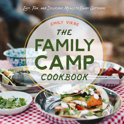The Family Camp Cookbook: Easy, Fun, and Delicious Meals to Enjoy Outdoors - Vikre, Emily
