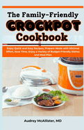 The Family-Friendly Crockpot Cookbook: Enjoy Quick and Easy Recipes, Prepare Meals with Minimal Effort, Save Time, Enjoy a Variety of Budget-Friendly Dishes and Meal Plan