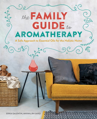 The Family Guide to Aromatherapy: A Safe Approach to Essential Oils for the Holistic Home - Galentin, Erika