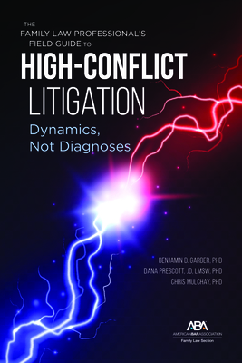 The Family Law Professional's Field Guide to High-Conflict Litigation: Dynamics, Not Diagnoses - Garber, Benjamin, and Mulchay, Chris, and Prescott, Dana E