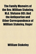 The Family Memoirs of the REV. William Stukeley, M.D. (Volume 80); And the Antiquarian and Other Correspondence of William Stukeley, Roger & Samuel Gale, Etc