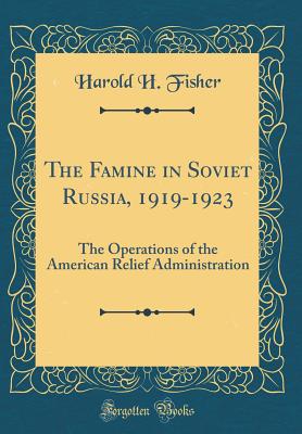 The Famine in Soviet Russia, 1919-1923: The Operations of the American Relief Administration (Classic Reprint) - Fisher, Harold H