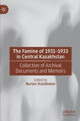 The Famine of 1931-1933 in Central Kazakhstan: Collection of Archival Documents and Memoirs - Dulatbekov, Nurlan (Editor), and Kitibayeva, Alfiya (Translated by)